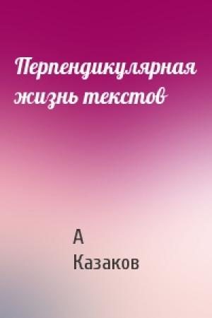 Обложка книги «Перпендикулярная жизнь текстов» — А Казаков