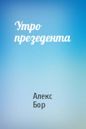 Обложка книги «Утро презедента» — Алекс Бор
