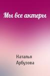 Наталья Арбузова - Мы все актеры