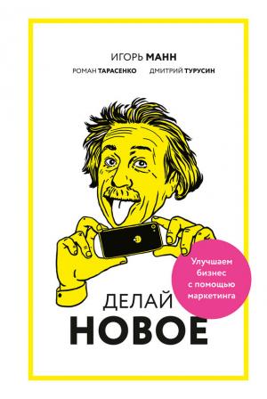 Обложка книги «Делай новое! Улучшаем бизнес с помощью маркетинга» — Игорь Манн, Роман Тарасенко, Дмитрий Турусин