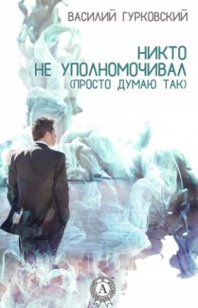 Обложка книги «Никто не уполномочивал (Просто думаю так)» — Василий Гурковский