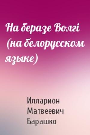 Обложка книги «На беразе Волгi (на белорусском языке)» — Илларион Матвеевич Барашко