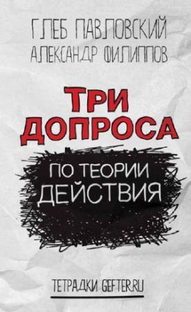 Обложка книги «Три допроса по теории действия» — Глеб Павловский, Александр Филиппов