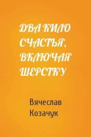Обложка книги «ДВА КИЛО СЧАСТЬЯ, ВКЛЮЧАЯ ШЕРСТКУ» — Вячеслав Козачук