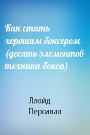 Обложка книги «Как стать хорошим боксером (десять элементов техники бокса)» — Ллойд Персивал