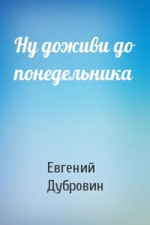 Обложка книги «Ну доживи до понедельника» — Евгений Дубровин