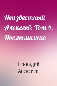 Неизвестный Алексеев. Том 4. Послекнижие
