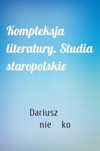 Kompleksja literatury. Studia staropolskie