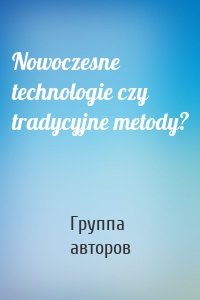 Nowoczesne technologie czy tradycyjne metody?