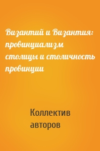 Византий и Византия: провинциализм столицы и столичность провинции