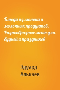 Блюда из молока и молочных продуктов. Разнообразные меню для будней и праздников