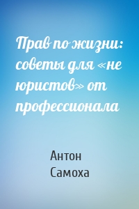 Прав по жизни: советы для «не юристов» от профессионала