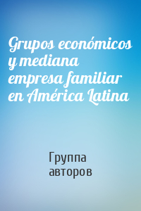 Grupos económicos y mediana empresa familiar en América Latina