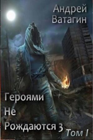 Обложка книги «Героями не рождаются 3. Том I» — Андрей Ватагин