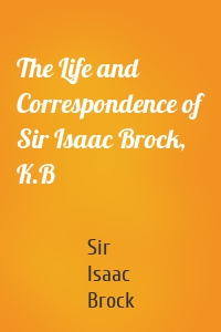 The Life and Correspondence of Sir Isaac Brock, K.B