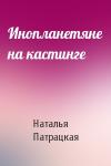 Наталья Патрацкая - Инопланетяне на кастинге