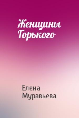 Обложка книги «Женщины Горького» — Елена Муравьева