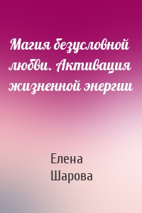 Магия безусловной любви. Активация жизненной энергии