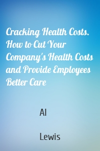 Cracking Health Costs. How to Cut Your Company's Health Costs and Provide Employees Better Care
