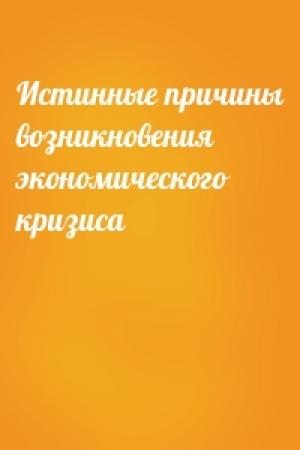 Обложка книги «Истинные причины возникновения экономического кризиса»