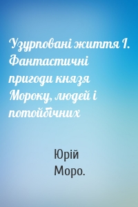 Узурповані життя І. Фантастичні пригоди князя Мороку, людей і потойбічних