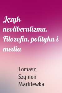 Język neoliberalizmu. Filozofia, polityka i media