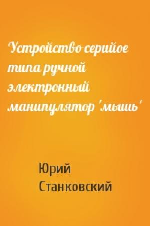 Обложка книги «Устройство серийое типа ручной электронный манипулятор 'мышь'» — Юрий Станковский
