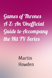 Games of Thrones A-Z: An Unofficial Guide to Accompany the Hit TV Series