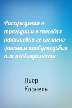 Обложка книги «Рассуждения о трагедии и о способах трактовки ее согласно законам правдоподобия или необходимости» — Пьер Корнель