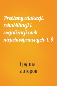 Problemy edukacji, rehabilitacji i socjalizacji osób niepełnosprawnych, t. 9