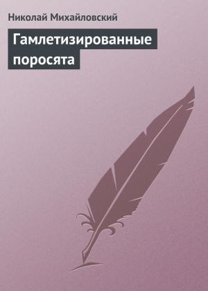 Обложка книги «Гамлетизированные поросята» — Николай Михайловский