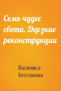 Семь чудес света. Дерзкие реконструкции