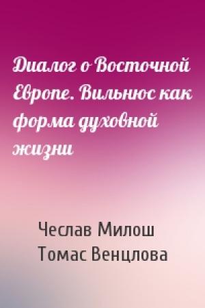 Обложка книги «Диалог о Восточной Европе. Вильнюс как форма духовной жизни» — Чеслав Милош, Томас Венцлова
