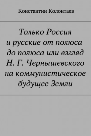 Обложка книги «Только Россия и Русские от полюса до полюса или взгляд Н. Г. Чернышевского на коммунистическое будущее Земли» — Константин Колонтаев