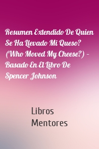 Resumen Extendido De Quien Se Ha Llevado Mi Queso? (Who Moved My Cheese?) – Basado En El Libro De Spencer Johnson