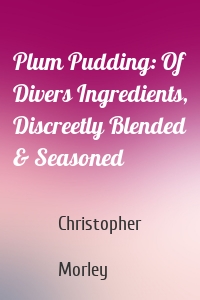 Plum Pudding: Of Divers Ingredients, Discreetly Blended & Seasoned