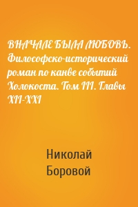 ВНАЧАЛЕ БЫЛА ЛЮБОВЬ. Философско-исторический роман по канве событий Холокоста. Том III. Главы XII-XXI