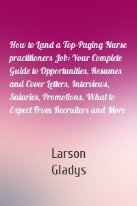 How to Land a Top-Paying Nurse practitioners Job: Your Complete Guide to Opportunities, Resumes and Cover Letters, Interviews, Salaries, Promotions, What to Expect From Recruiters and More