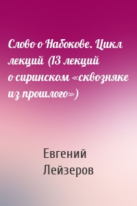 Слово о Набокове. Цикл лекций (13 лекций о сиринском «сквозняке из прошлого»)