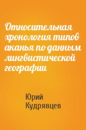 Обложка книги «Относительная хронология типов аканья по данным лингвистической географии» — Юрий Кудрявцев