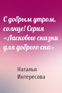 С добрым утром, солнце! Серия «Ласковые сказки для доброго сна»