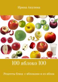 Ирина Акулина - 100 яблоко 100. Рецепты блюд с яблоками и из яблок