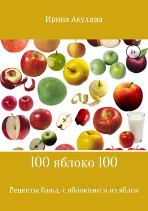 Обложка книги «100 яблоко 100. Рецепты блюд с яблоками и из яблок» — Ирина Акулина