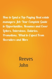 How to Land a Top-Paying Real estate managers Job: Your Complete Guide to Opportunities, Resumes and Cover Letters, Interviews, Salaries, Promotions, What to Expect From Recruiters and More