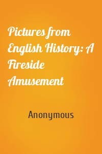 Pictures from English History: A Fireside Amusement