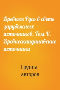 Древняя Русь в свете зарубежных источников. Том V. Древнескандинавские источники