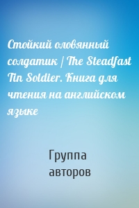 Стойкий оловянный солдатик / The Steadfast Tin Soldier. Книга для чтения на английском языке