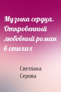 Музыка сердца. Откровенный любовный роман в стихах