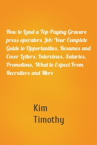 How to Land a Top-Paying Gravure press operators Job: Your Complete Guide to Opportunities, Resumes and Cover Letters, Interviews, Salaries, Promotions, What to Expect From Recruiters and More