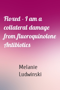 Floxed - I am a collateral damage from fluoroquinolone Antibiotics